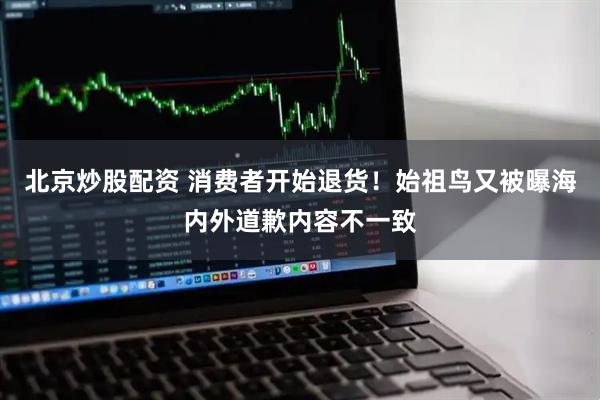北京炒股配资 消费者开始退货！始祖鸟又被曝海内外道歉内容不一致