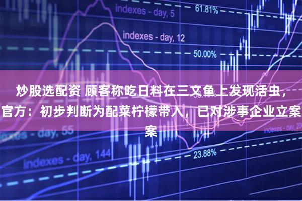 炒股选配资 顾客称吃日料在三文鱼上发现活虫，官方：初步判断为配菜柠檬带入，已对涉事企业立案