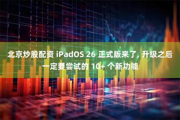 北京炒股配资 iPadOS 26 正式版来了, 升级之后一定要尝试的 10+ 个新功能