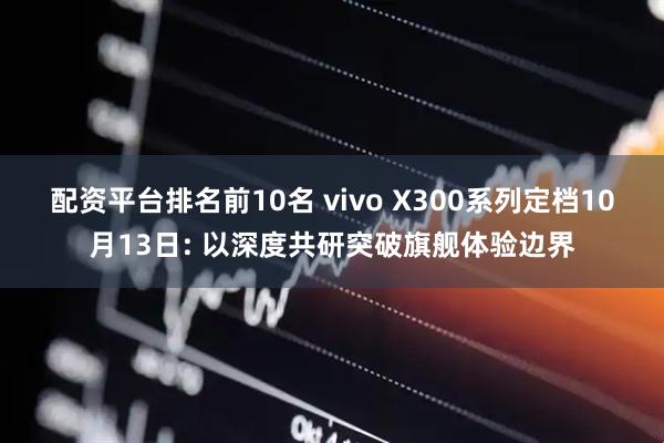 配资平台排名前10名 vivo X300系列定档10月13日: 以深度共研突破旗舰体验边界