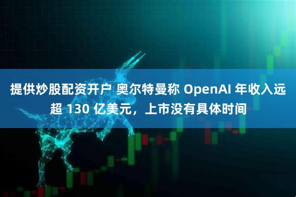 提供炒股配资开户 奥尔特曼称 OpenAI 年收入远超 130 亿美元，上市没有具体时间