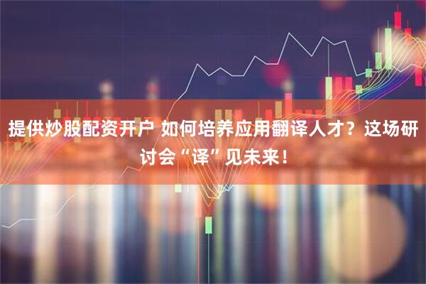 提供炒股配资开户 如何培养应用翻译人才？这场研讨会“译”见未来！