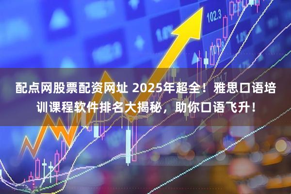 配点网股票配资网址 2025年超全！雅思口语培训课程软件排名大揭秘，助你口语飞升！