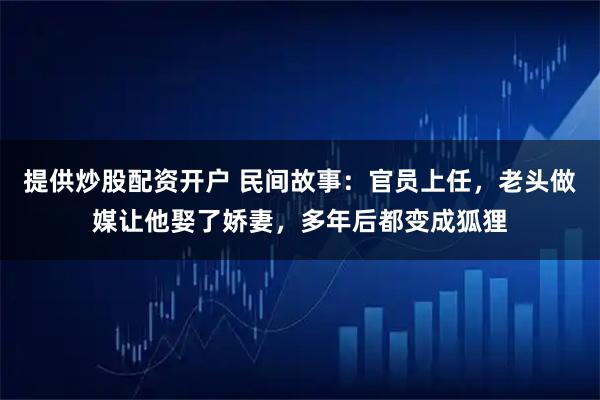 提供炒股配资开户 民间故事：官员上任，老头做媒让他娶了娇妻，多年后都变成狐狸