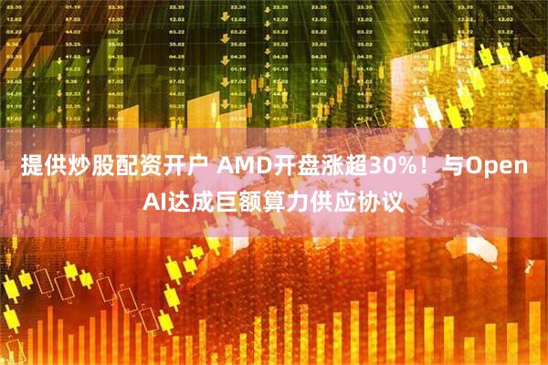 提供炒股配资开户 AMD开盘涨超30%！与OpenAI达成巨额算力供应协议