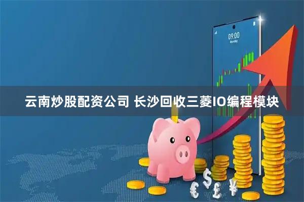 云南炒股配资公司 长沙回收三菱IO编程模块