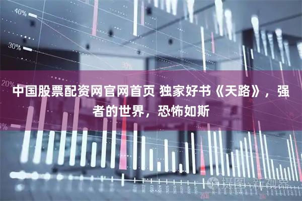 中国股票配资网官网首页 独家好书《天路》，强者的世界，恐怖如斯