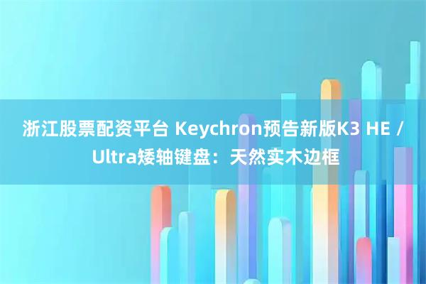 浙江股票配资平台 Keychron预告新版K3 HE / Ultra矮轴键盘：天然实木边框
