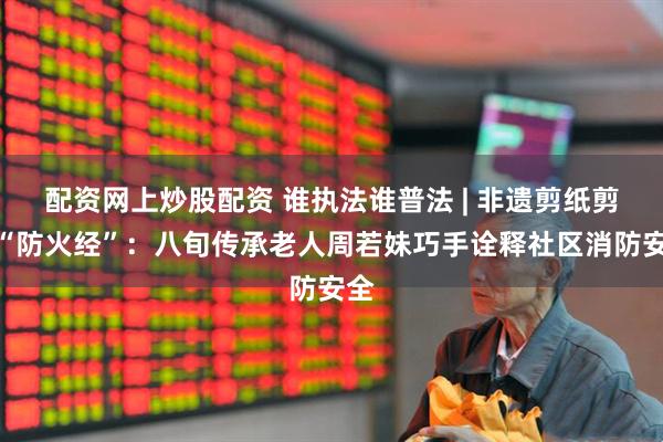 配资网上炒股配资 谁执法谁普法 | 非遗剪纸剪出“防火经”：八旬传承老人周若妹巧手诠释社区消防安全