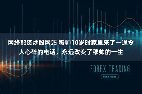 网络配资炒股网站 穆帅10岁时家里来了一通令人心碎的电话，永远改变了穆帅的一生