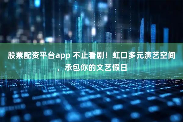 股票配资平台app 不止看剧！虹口多元演艺空间，承包你的文艺假日
