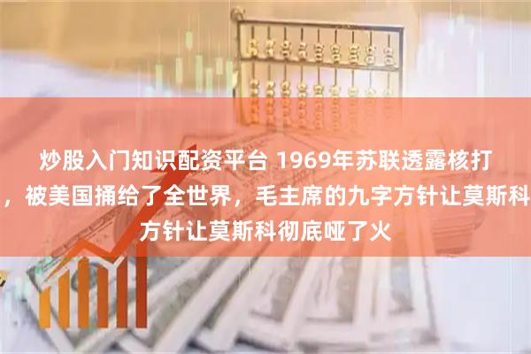 炒股入门知识配资平台 1969年苏联透露核打击中国计划，被美国捅给了全世界，毛主席的九字方针让莫斯科彻底哑了火