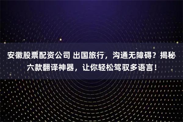安徽股票配资公司 出国旅行，沟通无障碍？揭秘六款翻译神器，让你轻松驾驭多语言！
