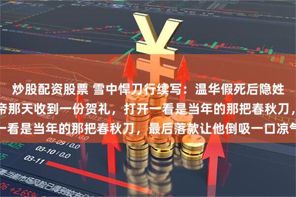 炒股配资股票 雪中悍刀行续写：温华假死后隐姓埋名十五载，徐凤年称帝那天收到一份贺礼，打开一看是当年的那把春秋刀，最后落款让他倒吸一口凉气