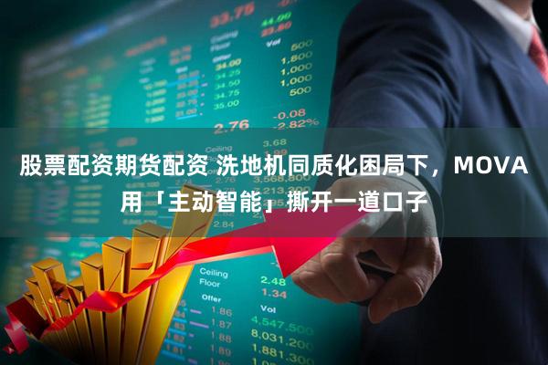 股票配资期货配资 洗地机同质化困局下，MOVA用「主动智能」撕开一道口子