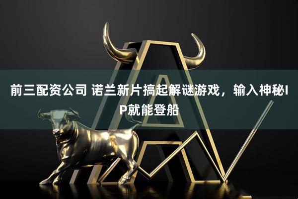前三配资公司 诺兰新片搞起解谜游戏，输入神秘IP就能登船
