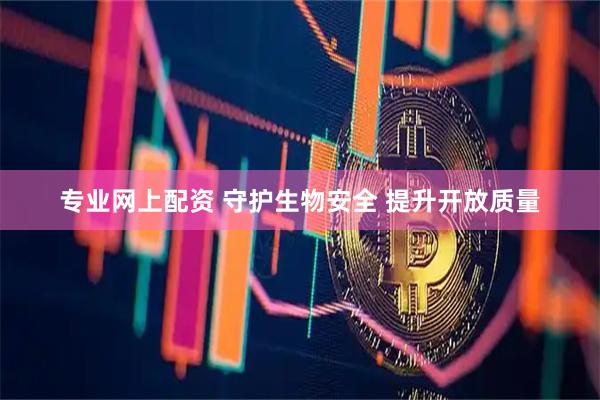 专业网上配资 守护生物安全 提升开放质量