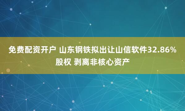 免费配资开户 山东钢铁拟出让山信软件32.86%股权 剥离非核心资产