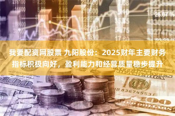 我要配资网股票 九阳股份：2025财年主要财务指标积极向好，盈利能力和经营质量稳步提升